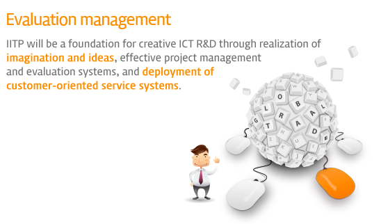 Evaluation management - IITP will be a foundation for creative ICT R&D through realization of imagination and ideas, effective project management and evaluation systems, and deployment of customer-oriented service systems.